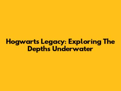 Hogwarts Legacy: Exploring The Depths Underwater