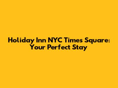 Holiday Inn NYC Times Square: Your Perfect Stay