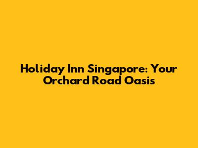 Holiday Inn Singapore: Your Orchard Road Oasis
