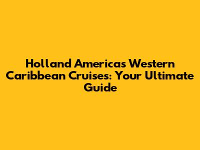 Holland America's Western Caribbean Cruises: Your Ultimate Guide