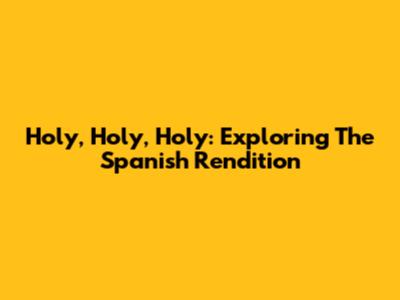 Holy, Holy, Holy: Exploring The Spanish Rendition