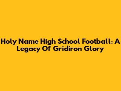 Holy Name High School Football: A Legacy Of Gridiron Glory