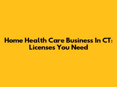 Home Health Care Business In CT: Licenses You Need