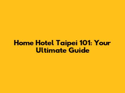 Home Hotel Taipei 101: Your Ultimate Guide