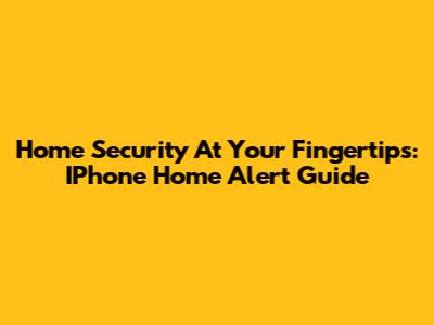 Home Security At Your Fingertips: IPhone Home Alert Guide