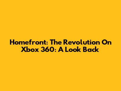Homefront: The Revolution On Xbox 360: A Look Back