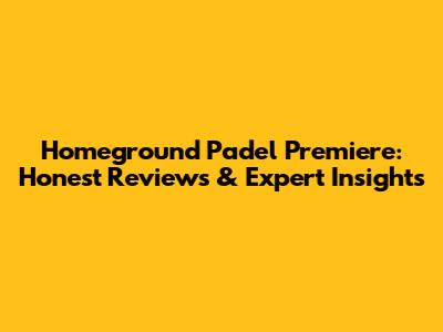 Homeground Padel Premiere: Honest Reviews & Expert Insights