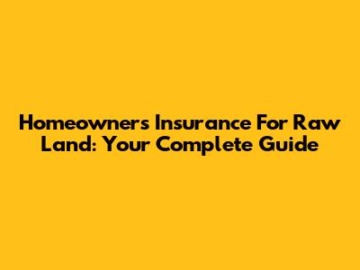 Homeowners Insurance For Raw Land: Your Complete Guide