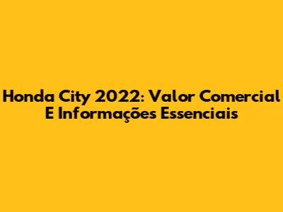 Honda City 2022: Valor Comercial E Informações Essenciais