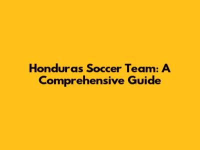 Honduras Soccer Team: A Comprehensive Guide