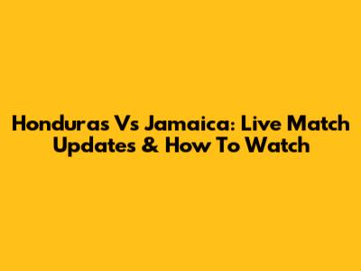 Honduras Vs Jamaica: Live Match Updates & How To Watch