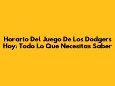 Horario Del Juego De Los Dodgers Hoy: Todo Lo Que Necesitas Saber