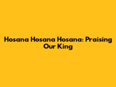 Hosana Hosana Hosana: Praising Our King