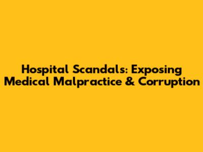 Hospital Scandals: Exposing Medical Malpractice & Corruption