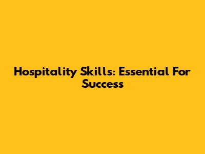 Hospitality Skills: Essential For Success
