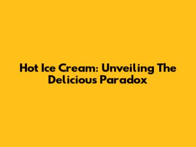 Hot Ice Cream: Unveiling The Delicious Paradox