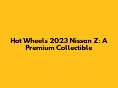 Hot Wheels 2023 Nissan Z: A Premium Collectible
