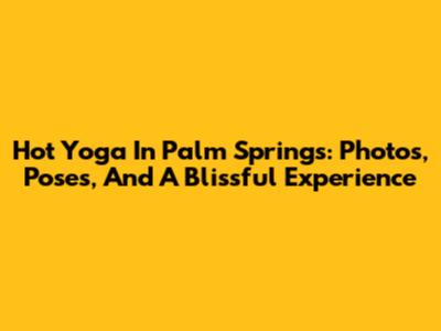 Hot Yoga In Palm Springs: Photos, Poses, And A Blissful Experience