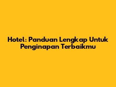 Hotel: Panduan Lengkap Untuk Penginapan Terbaikmu