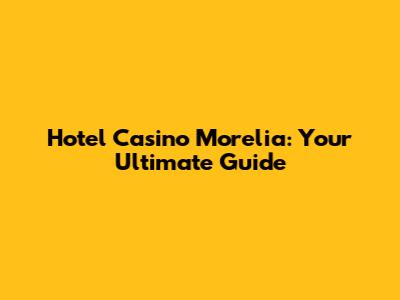 Hotel Casino Morelia: Your Ultimate Guide