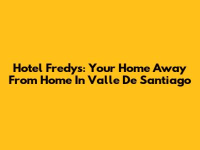 Hotel Fredys: Your Home Away From Home In Valle De Santiago