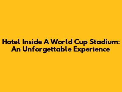 Hotel Inside A World Cup Stadium: An Unforgettable Experience