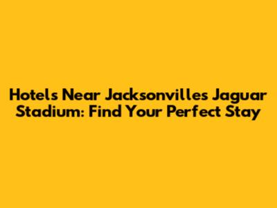 Hotels Near Jacksonville's Jaguar Stadium: Find Your Perfect Stay