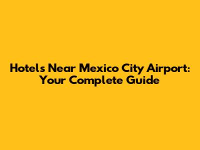 Hotels Near Mexico City Airport: Your Complete Guide