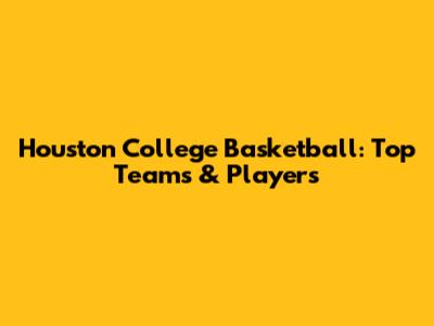 Houston College Basketball: Top Teams & Players