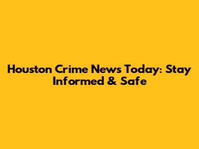 Houston Crime News Today: Stay Informed & Safe
