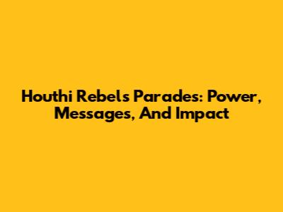 Houthi Rebels Parades: Power, Messages, And Impact