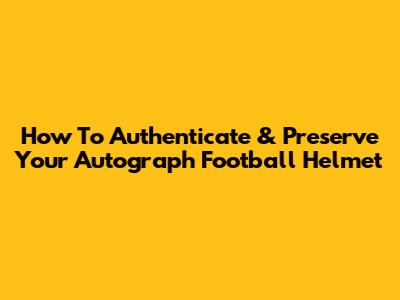 How To Authenticate & Preserve Your Autograph Football Helmet