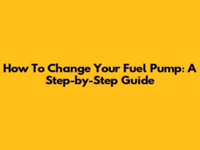 How To Change Your Fuel Pump: A Step-by-Step Guide