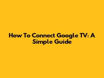 How To Connect Google TV: A Simple Guide