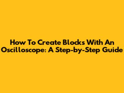 How To Create Blocks With An Oscilloscope: A Step-by-Step Guide