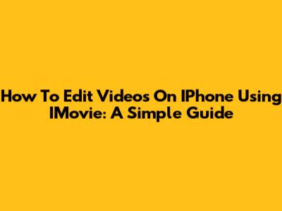 How To Edit Videos On IPhone Using IMovie: A Simple Guide