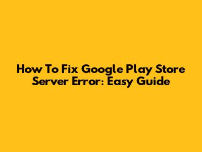 How To Fix Google Play Store Server Error: Easy Guide