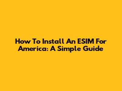 How To Install An ESIM For America: A Simple Guide