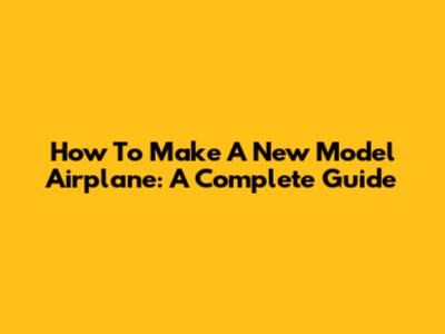 How To Make A New Model Airplane: A Complete Guide