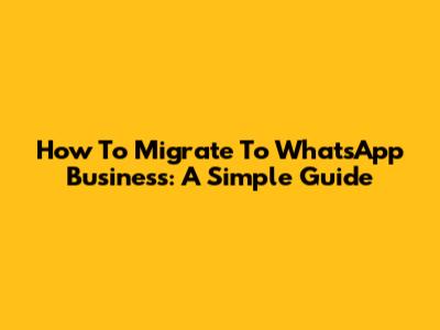 How To Migrate To WhatsApp Business: A Simple Guide