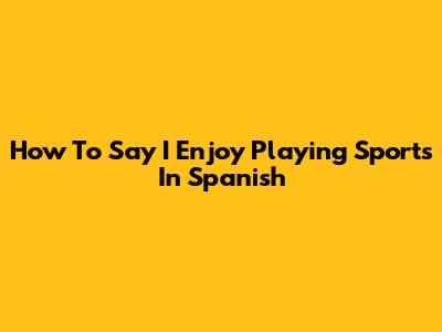 How To Say 'I Enjoy Playing Sports' In Spanish