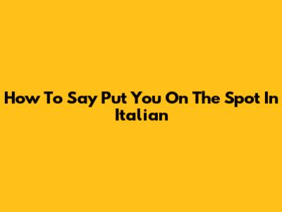 How To Say 'Put You On The Spot' In Italian