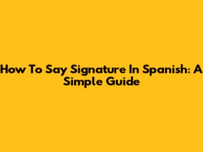 How To Say Signature In Spanish: A Simple Guide