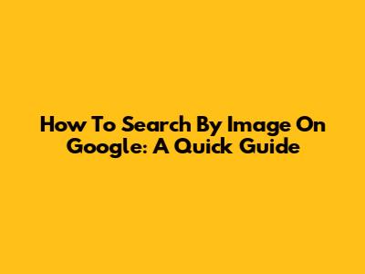 How To Search By Image On Google: A Quick Guide