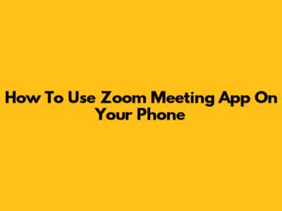 How To Use Zoom Meeting App On Your Phone