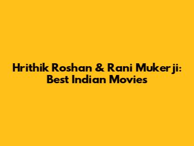 Hrithik Roshan & Rani Mukerji: Best Indian Movies
