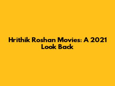 Hrithik Roshan Movies: A 2021 Look Back