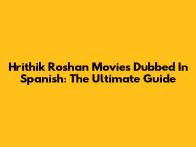 Hrithik Roshan Movies Dubbed In Spanish: The Ultimate Guide