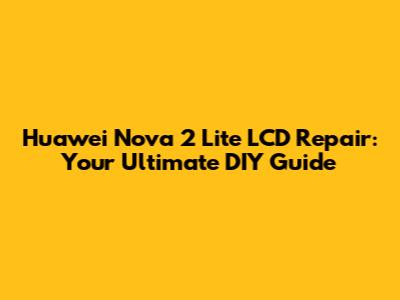 Huawei Nova 2 Lite LCD Repair: Your Ultimate DIY Guide