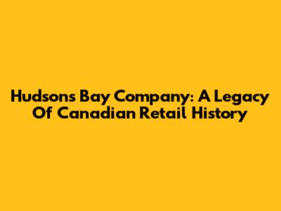 Hudson's Bay Company: A Legacy Of Canadian Retail History